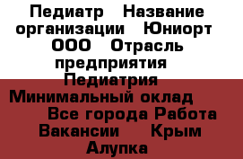 Педиатр › Название организации ­ Юниорт, ООО › Отрасль предприятия ­ Педиатрия › Минимальный оклад ­ 60 000 - Все города Работа » Вакансии   . Крым,Алупка